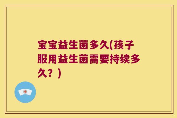宝宝益生菌多久(孩子服用益生菌需要持续多久？)