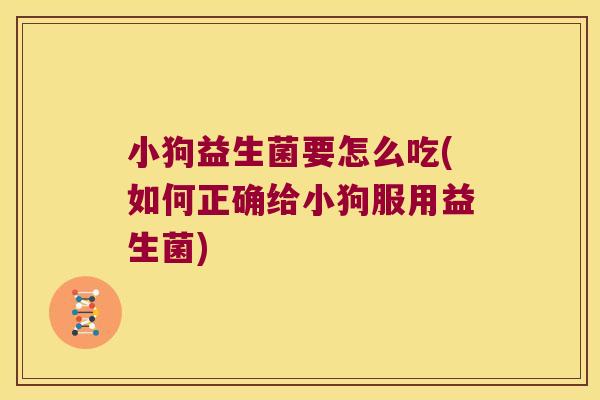 小狗益生菌要怎么吃(如何正确给小狗服用益生菌) 小狗益生菌要怎么吃(如何正确给小狗服用益生菌)
