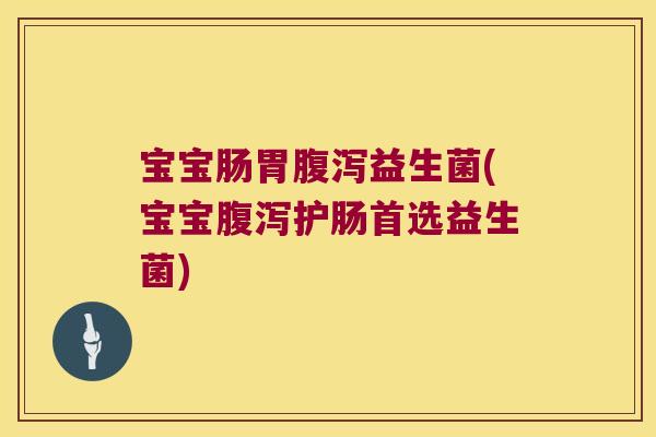 宝宝肠胃腹泻益生菌(宝宝腹泻护肠首选益生菌)