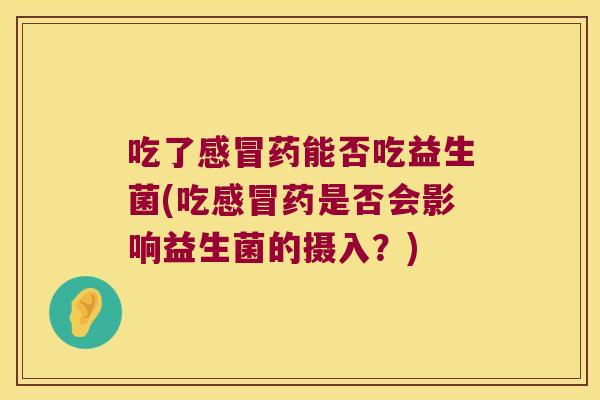 吃了感冒药能否吃益生菌(吃感冒药是否会影响益生菌的摄入？)