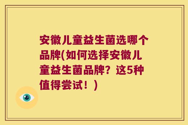 安徽儿童益生菌选哪个品牌(如何选择安徽儿童益生菌品牌？这5种值得尝试！)