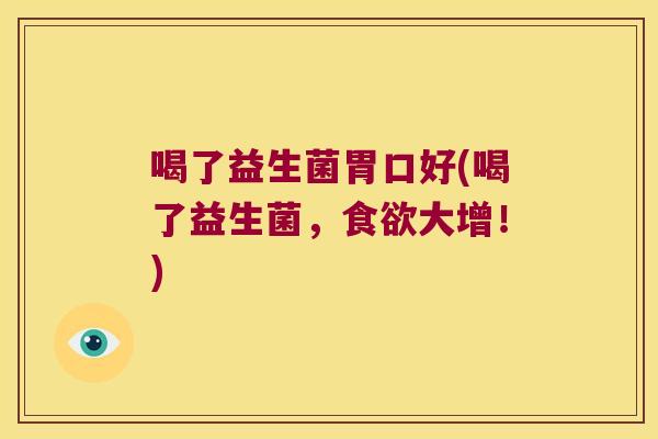 喝了益生菌胃口好(喝了益生菌,大增!) 喝了益生菌胃口好(喝了益生菌,大增!)