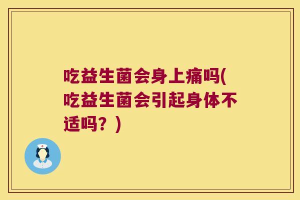 吃益生菌会身上痛吗(吃益生菌会引起身体不适吗?) 吃益生菌会身上痛吗(吃益生菌会引起身体不适吗?)