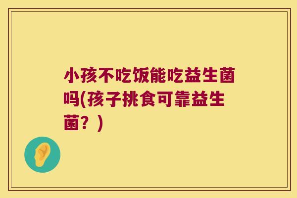 小孩不吃饭能吃益生菌吗(孩子挑食可靠益生菌？)