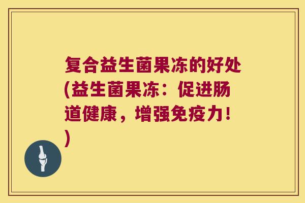 复合益生菌果冻的好处(益生菌果冻:促进肠道健康,增强力!) 复合益生菌果冻的好处(益生菌果冻:促进肠道健康,增强力!)