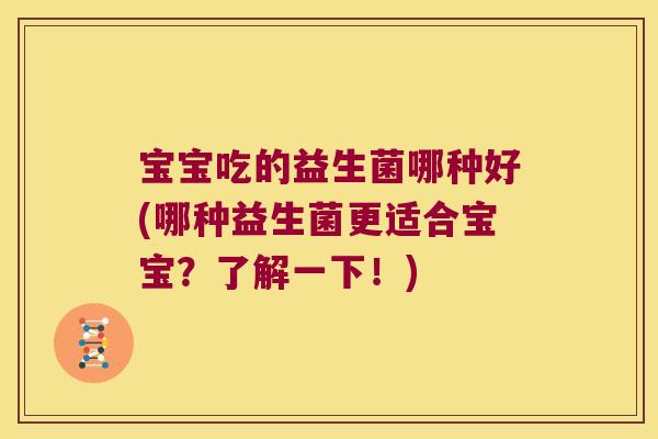 宝宝吃的益生菌哪种好(哪种益生菌更适合宝宝?了解一下!) 宝宝吃的益生菌哪种好(哪种益生菌更适合宝宝?了解一下!)