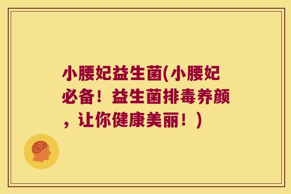 小腰妃益生菌(小腰妃必备!益生菌养颜,让你健康美丽!) 小腰妃益生菌(小腰妃必备!益生菌养颜,让你健康美丽!)