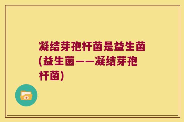 凝结芽孢杆菌是益生菌(益生菌——凝结芽孢杆菌)