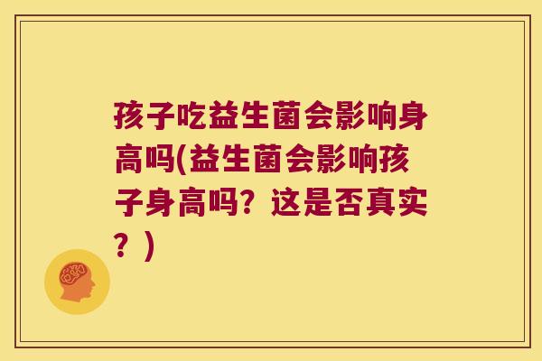 孩子吃益生菌会影响身高吗(益生菌会影响孩子身高吗？这是否真实？)