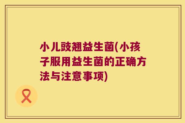 小儿豉翘益生菌(小孩子服用益生菌的正确方法与注意事项)