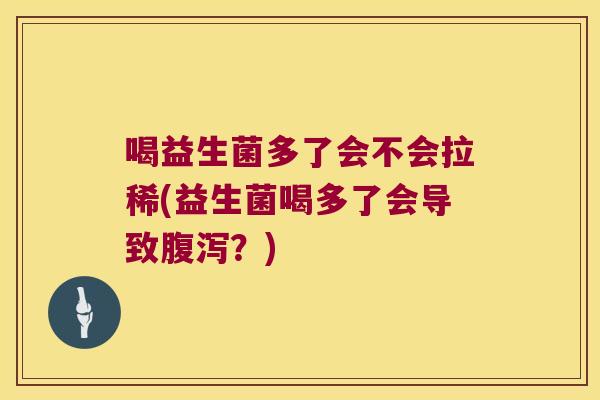 喝益生菌多了会不会拉稀(益生菌喝多了会导致腹泻？)