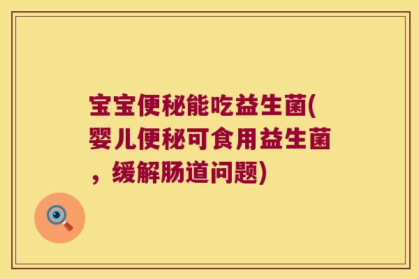 宝宝便秘能吃益生菌(婴儿便秘可食用益生菌，缓解肠道问题)