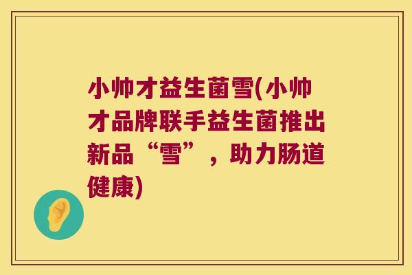 小帅才益生菌雪(小帅才品牌联手益生菌推出新品“雪”，助力肠道健康)