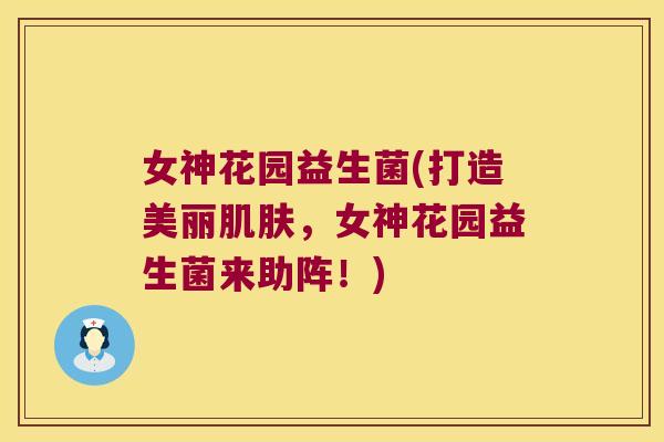 女神花园益生菌(打造美丽肌肤，女神花园益生菌来助阵！)