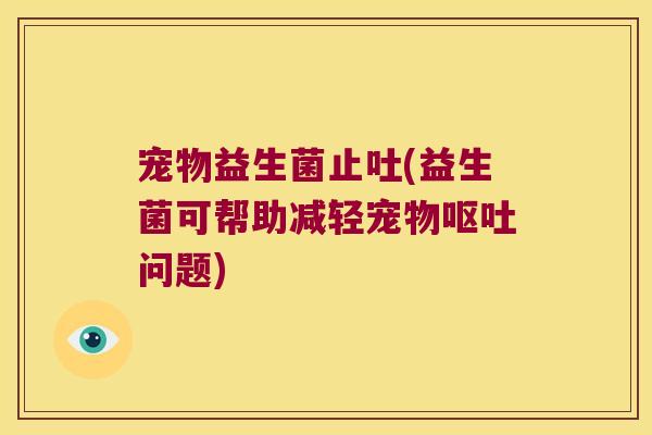 宠物益生菌止吐(益生菌可帮助减轻宠物呕吐问题)