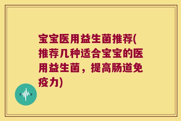 宝宝医用益生菌推荐(推荐几种适合宝宝的医用益生菌，提高肠道免疫力)
