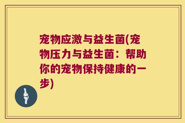 宠物应激与益生菌(宠物压力与益生菌:帮助你的宠物保持健康的一步) 宠物应激与益生菌(宠物压力与益生菌:帮助你的宠物保持健康的一步)