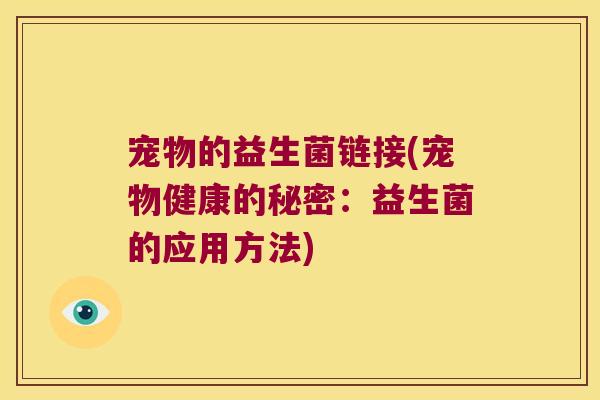 宠物的益生菌链接(宠物健康的秘密：益生菌的应用方法)
