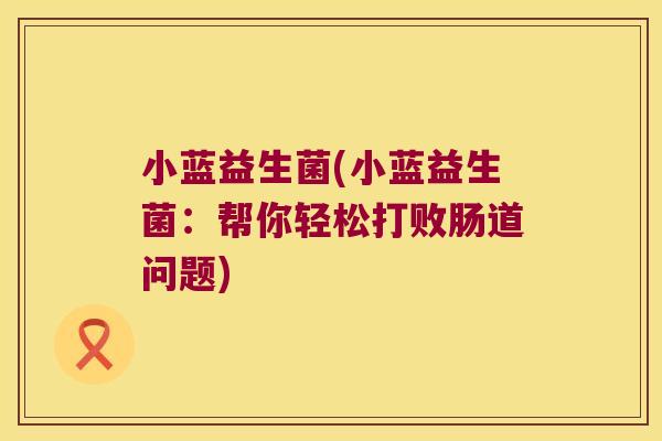 小蓝益生菌(小蓝益生菌:帮你轻松打败肠道问题) 小蓝益生菌(小蓝益生菌:帮你轻松打败肠道问题)