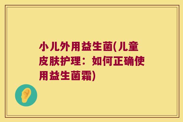 小儿外用益生菌(儿童皮肤护理：如何正确使用益生菌霜)