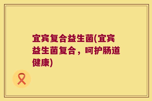 宜宾复合益生菌(宜宾益生菌复合，呵护肠道健康)