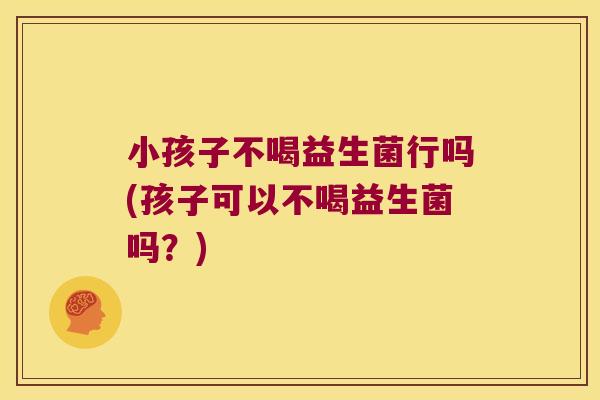 小孩子不喝益生菌行吗(孩子可以不喝益生菌吗?) 小孩子不喝益生菌行吗(孩子可以不喝益生菌吗?)