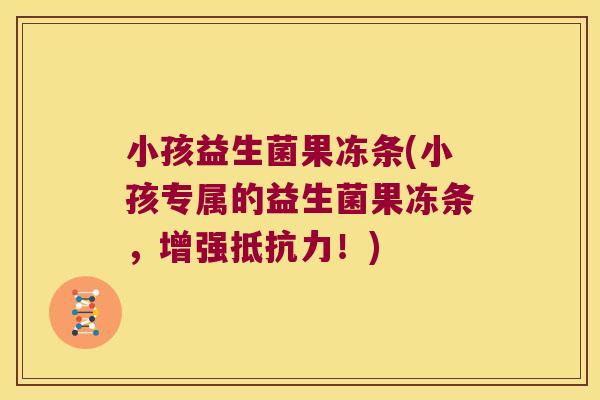 小孩益生菌果冻条(小孩专属的益生菌果冻条,增强!) 小孩益生菌果冻条(小孩专属的益生菌果冻条,增强!)