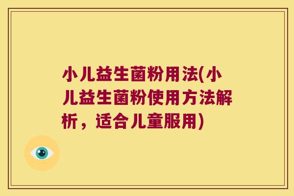 小儿益生菌粉用法(小儿益生菌粉使用方法解析,适合儿童服用) 小儿益生菌粉用法(小儿益生菌粉使用方法解析,适合儿童服用)