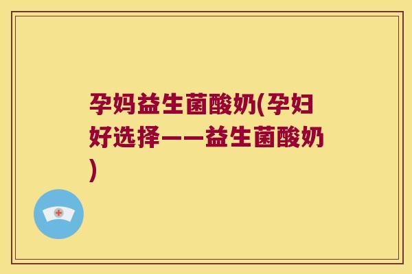 孕妈益生菌酸奶(孕妇好选择——益生菌酸奶)