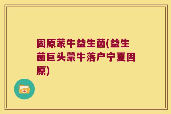 固原蒙牛益生菌(益生菌巨头蒙牛落户宁夏固原)