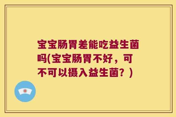 宝宝肠胃差能吃益生菌吗(宝宝肠胃不好，可不可以摄入益生菌？)