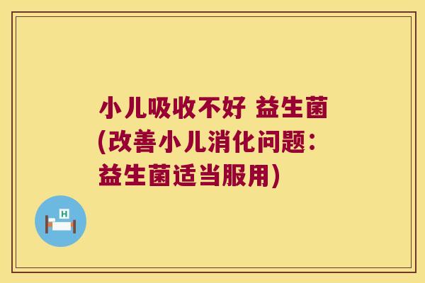 小儿吸收不好 益生菌(改善小儿消化问题：益生菌适当服用)