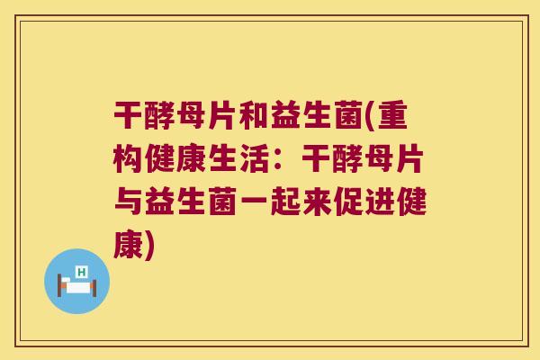 干酵母片和益生菌(重构健康生活：干酵母片与益生菌一起来促进健康)
