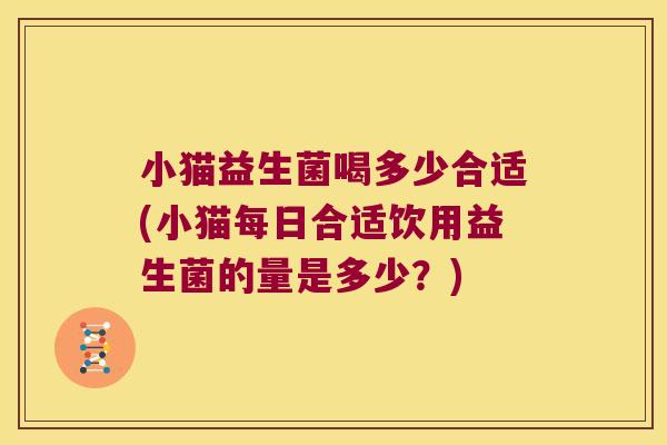小猫益生菌喝多少合适(小猫每日合适饮用益生菌的量是多少？)