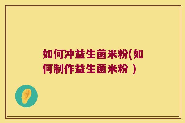 如何冲益生菌米粉(如何制作益生菌米粉 )