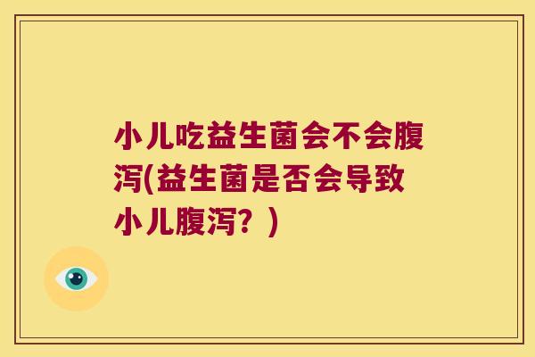小儿吃益生菌会不会(益生菌是否会导致小儿?) 小儿吃益生菌会不会(益生菌是否会导致小儿?)