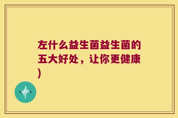 左什么益生菌益生菌的五大好处，让你更健康)