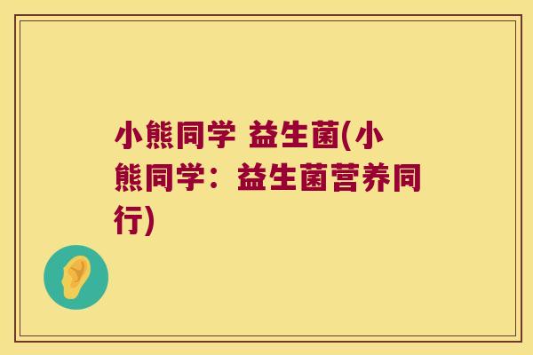 小熊同学 益生菌(小熊同学：益生菌营养同行)
