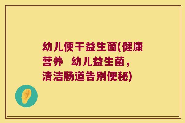 幼儿便干益生菌(健康营养 幼儿益生菌,清洁肠道告别) 幼儿便干益生菌(健康营养 幼儿益生菌,清洁肠道告别)