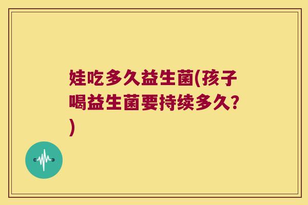娃吃多久益生菌(孩子喝益生菌要持续多久？)