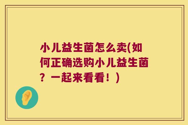 小儿益生菌怎么卖(如何正确选购小儿益生菌？一起来看看！)