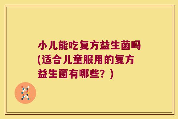 小儿能吃复方益生菌吗(适合儿童服用的复方益生菌有哪些？)