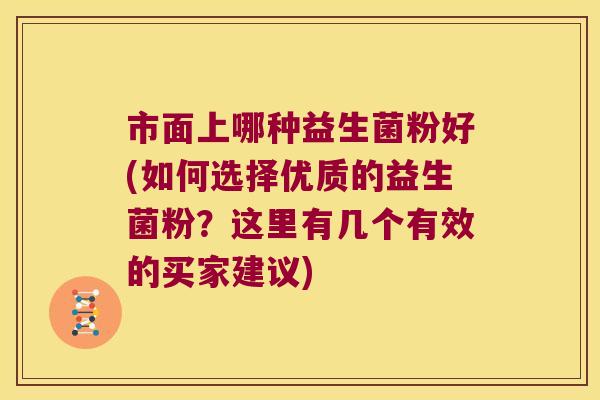 市面上哪种益生菌粉好(如何选择优质的益生菌粉？这里有几个有效的买家建议)