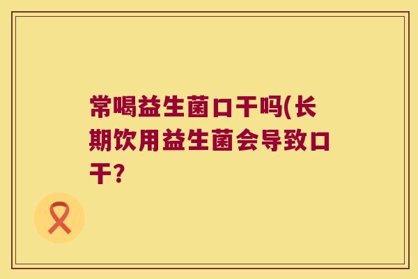 常喝益生菌口干吗(长期饮用益生菌会导致口干? 常喝益生菌口干吗(长期饮用益生菌会导致口干?