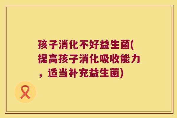 孩子消化不好益生菌(提高孩子消化吸收能力，适当补充益生菌)