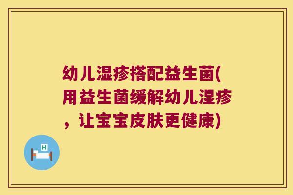 幼儿湿疹搭配益生菌(用益生菌缓解幼儿湿疹，让宝宝皮肤更健康)