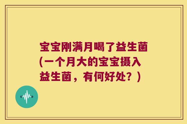 宝宝刚满月喝了益生菌(一个月大的宝宝摄入益生菌，有何好处？)