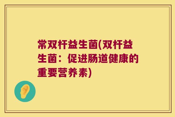 常双杆益生菌(双杆益生菌：促进肠道健康的重要营养素)