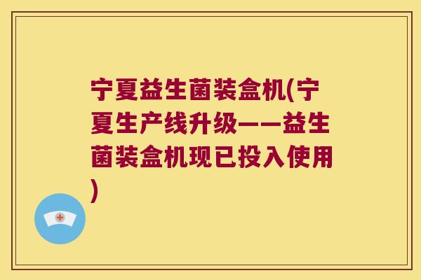 宁夏益生菌装盒机(宁夏生产线升级——益生菌装盒机现已投入使用) 宁夏益生菌装盒机(宁夏生产线升级——益生菌装盒机现已投入使用)