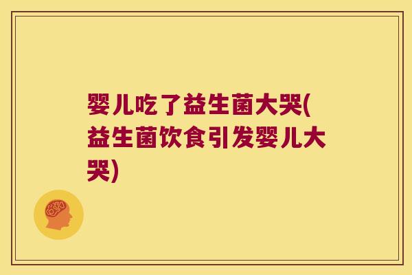 婴儿吃了益生菌大哭(益生菌饮食引发婴儿大哭)